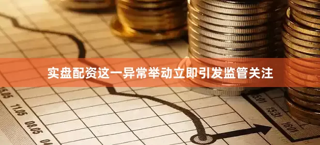 实盘配资这一异常举动立即引发监管关注
