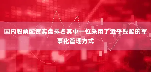 国内股票配资实盘排名其中一位采用了近乎残酷的军事化管理方式