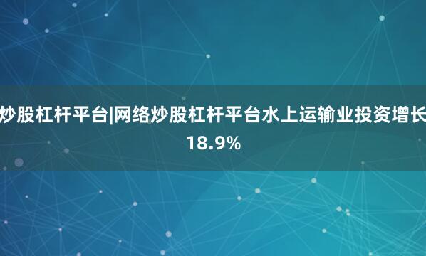 炒股杠杆平台|网络炒股杠杆平台水上运输业投资增长18.9%