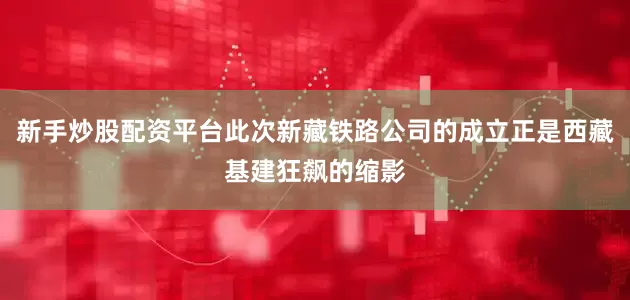 新手炒股配资平台此次新藏铁路公司的成立正是西藏基建狂飙的缩影