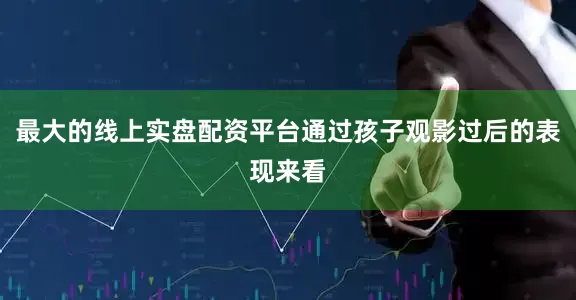 最大的线上实盘配资平台通过孩子观影过后的表现来看