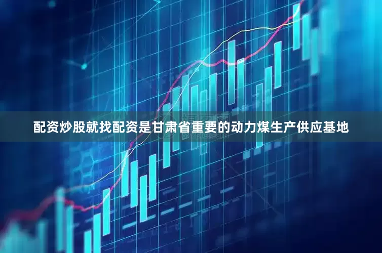配资炒股就找配资是甘肃省重要的动力煤生产供应基地