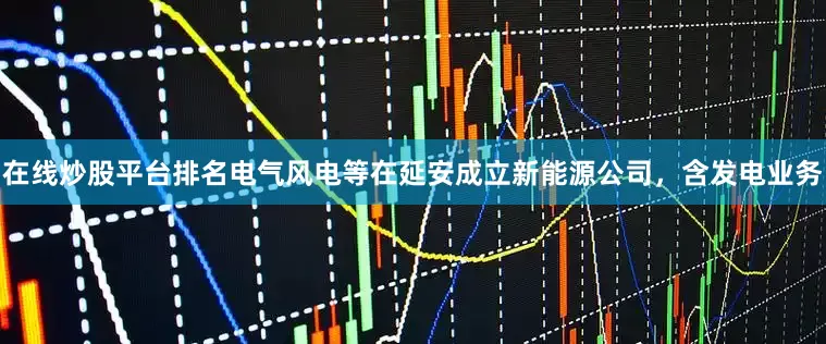 在线炒股平台排名电气风电等在延安成立新能源公司，含发电业务