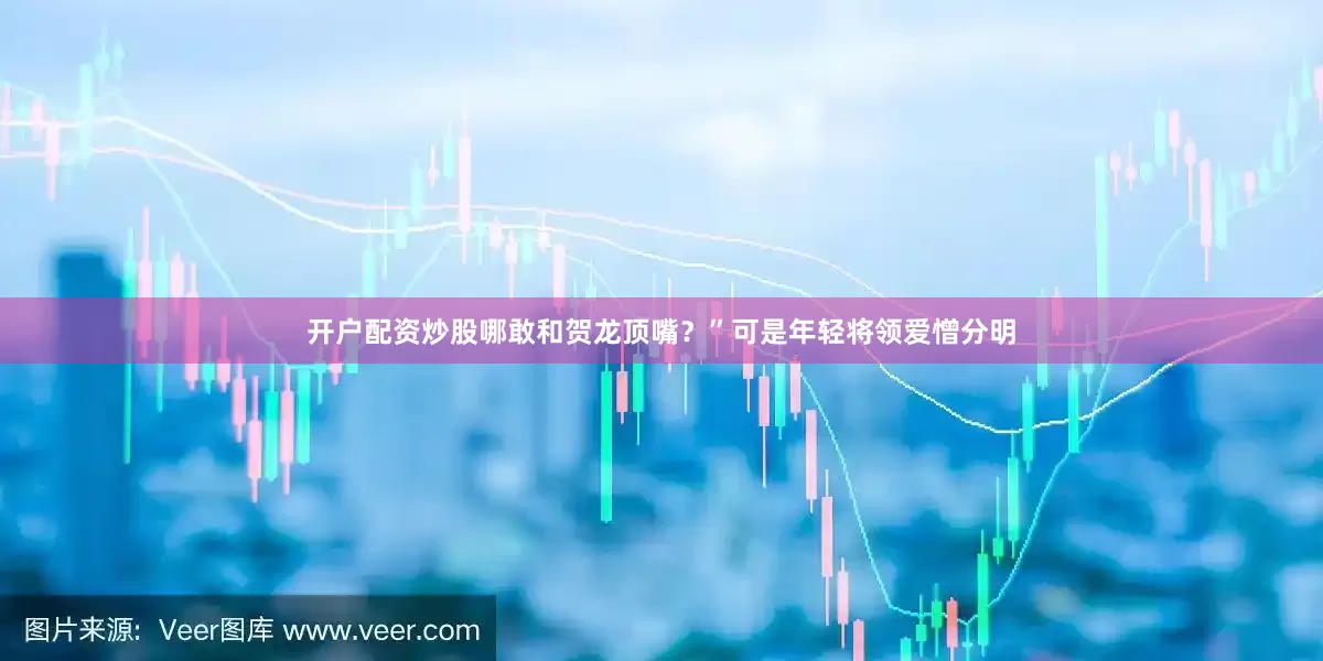 开户配资炒股哪敢和贺龙顶嘴？”可是年轻将领爱憎分明