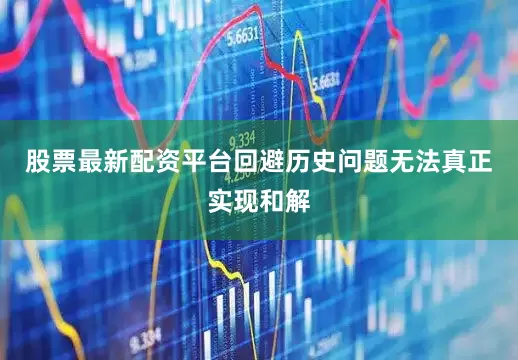股票最新配资平台回避历史问题无法真正实现和解