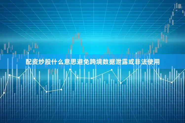 配资炒股什么意思避免跨境数据泄露或非法使用
