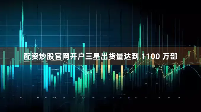 配资炒股官网开户三星出货量达到 1100 万部