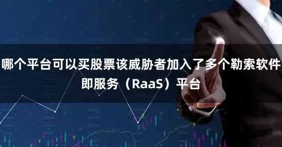 哪个平台可以买股票该威胁者加入了多个勒索软件即服务（RaaS）平台