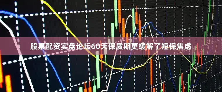 股票配资实盘论坛60天保质期更缓解了短保焦虑