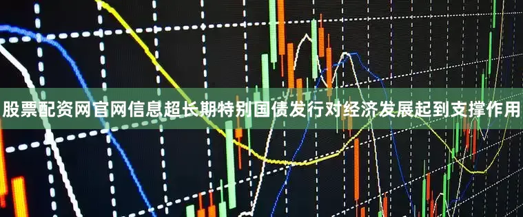 股票配资网官网信息超长期特别国债发行对经济发展起到支撑作用