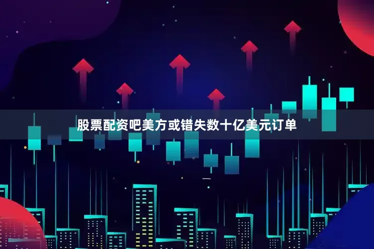 股票配资吧美方或错失数十亿美元订单