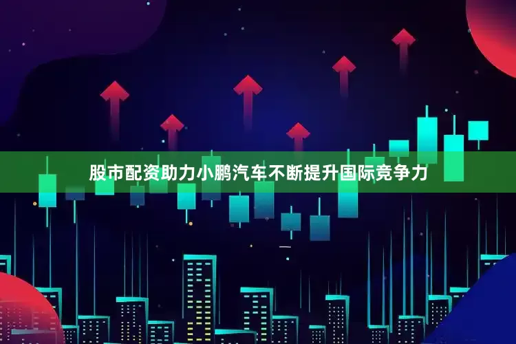 股市配资助力小鹏汽车不断提升国际竞争力