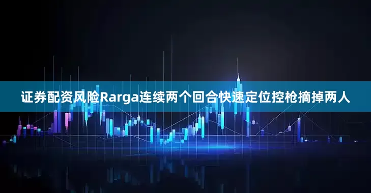 证券配资风险Rarga连续两个回合快速定位控枪摘掉两人
