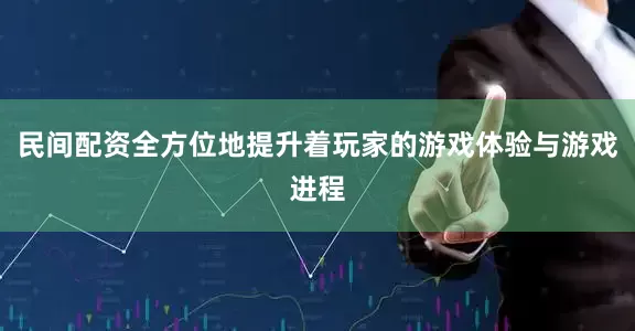 民间配资全方位地提升着玩家的游戏体验与游戏进程