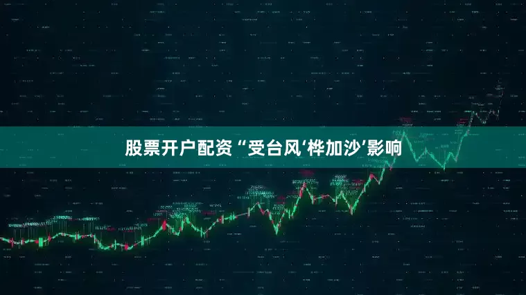 股票开户配资“受台风‘桦加沙’影响