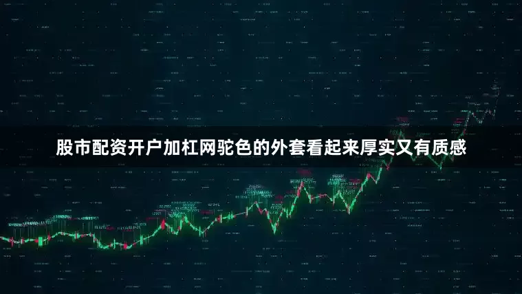 股市配资开户加杠网驼色的外套看起来厚实又有质感