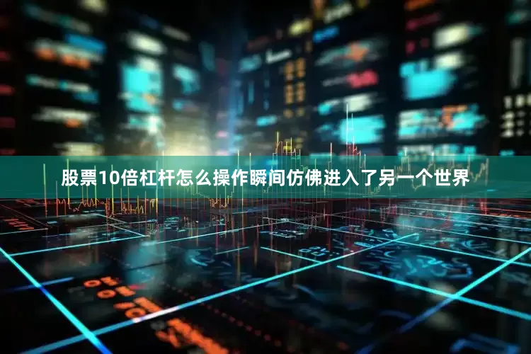 股票10倍杠杆怎么操作瞬间仿佛进入了另一个世界