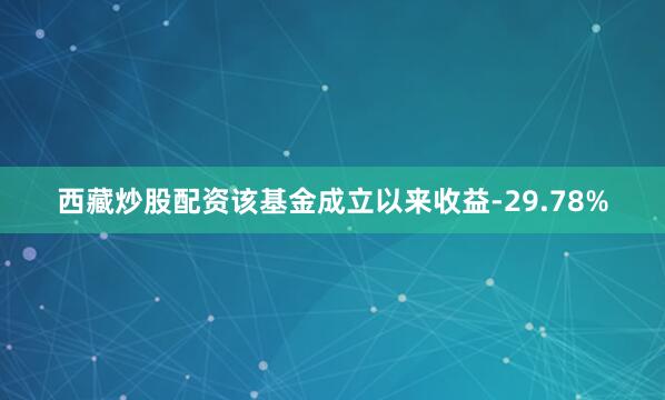 西藏炒股配资该基金成立以来收益-29.78%