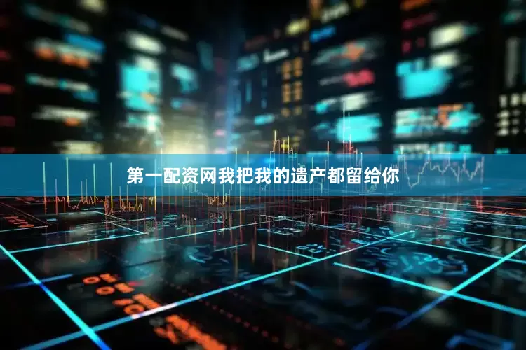 第一配资网我把我的遗产都留给你