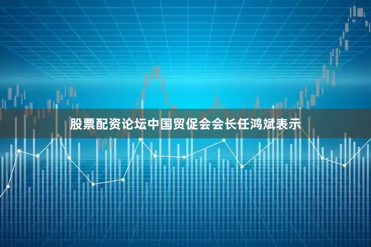 股票配资论坛中国贸促会会长任鸿斌表示