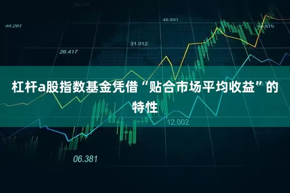 杠杆a股指数基金凭借“贴合市场平均收益”的特性