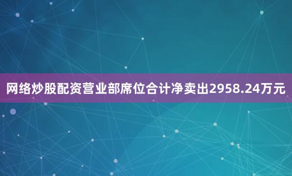网络炒股配资营业部席位合计净卖出2958.24万元
