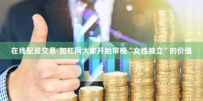 在线配资交易·加杠网大家开始审视“女性独立”的价值