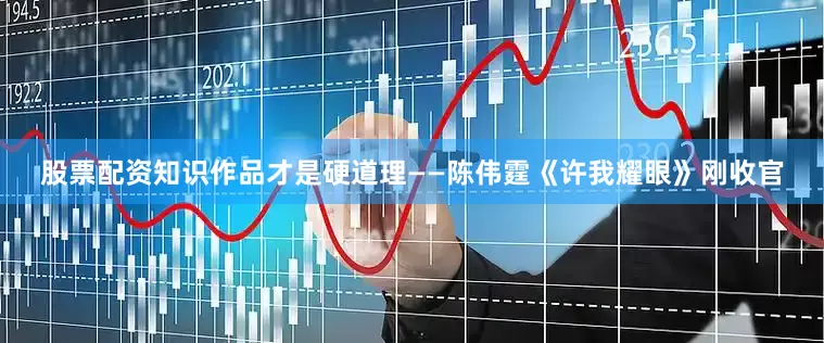 股票配资知识作品才是硬道理——陈伟霆《许我耀眼》刚收官