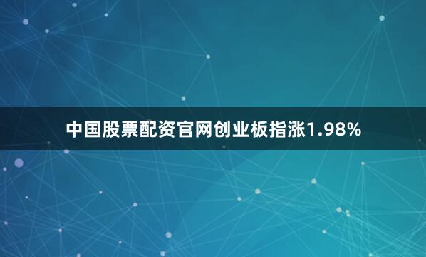 中国股票配资官网创业板指涨1.98%